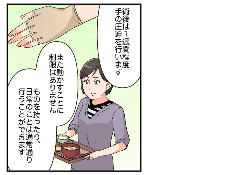 「術後は1週間程度手の圧迫を行います。また動かすことに制限はありません。ものを持ったり、日常のことは通常通り行うことができます」