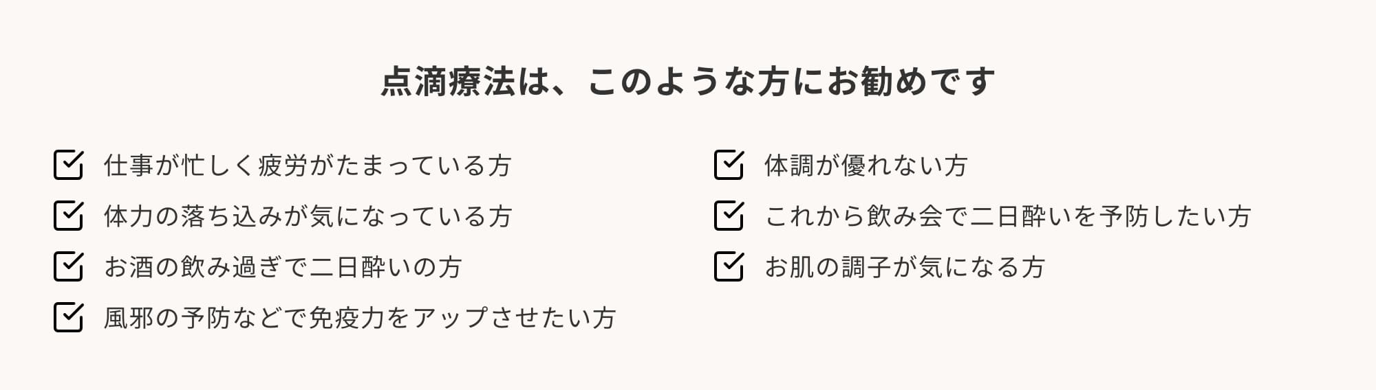 点滴療法はこのような方にお勧めです。疲労がたまっている、体調が優れない、体力が落ちている、二日酔い予防、二日酔い、お肌の調子が気になる、免疫力アップ