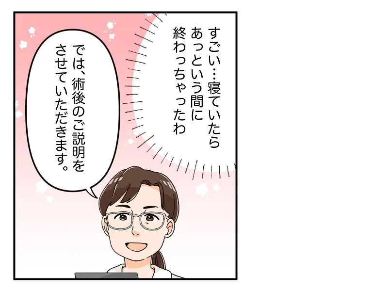 「すごい、、寝ていたらあっという間に終わっちゃったわ」「では、術後のご説明をさせていただきます」